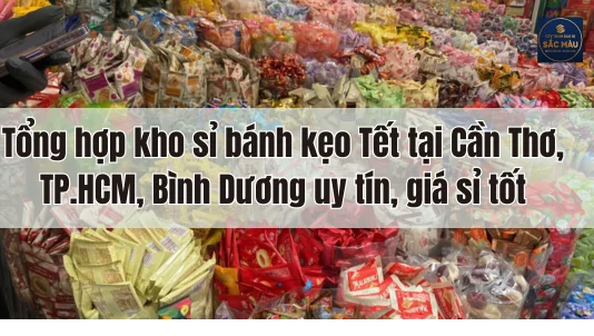 Tổng hợp kho sỉ bánh kẹo Tết tại Cần Thơ, TPHCM, Bình Dương uy tín, giá sỉ tốt
