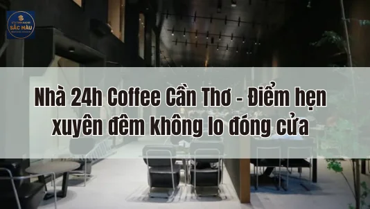 Nhà 24h Coffee Cần Thơ – Điểm hẹn xuyên đêm không lo đóng cửa
